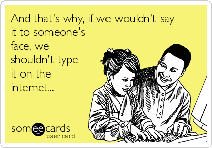 and-thats-why-if-we-wouldnt-say-it-to-someones-face-we-shouldnt-type-it-on-the-internet-08922